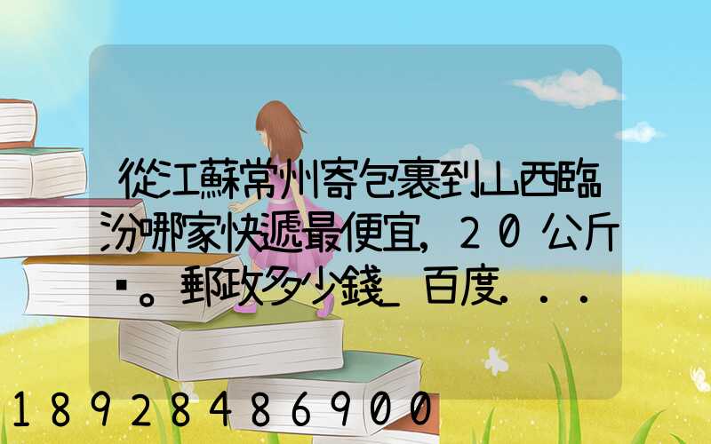 從江蘇常州寄包裹到山西臨汾哪家快遞最便宜,20公斤。郵政多少錢_百度...
